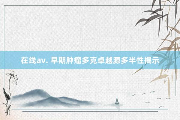 在线av. 早期肿瘤多克卓越源多半性揭示