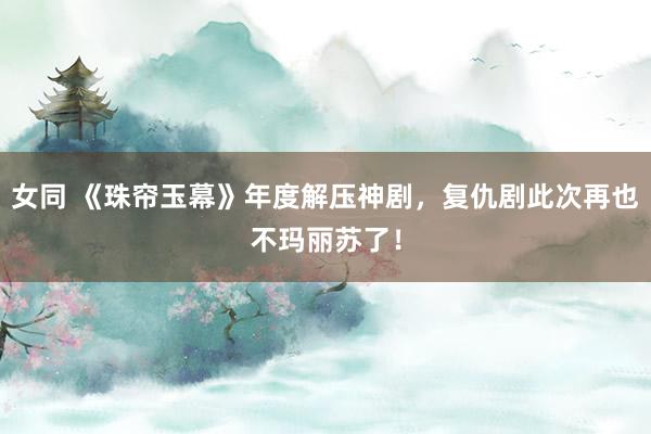 女同 《珠帘玉幕》年度解压神剧，复仇剧此次再也不玛丽苏了！