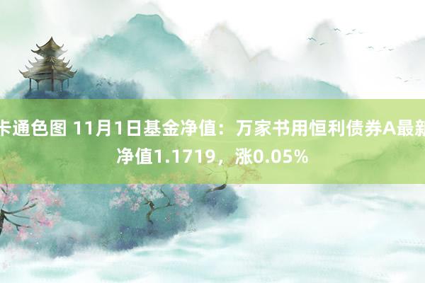 卡通色图 11月1日基金净值：万家书用恒利债券A最新净值1.1719，涨0.05%