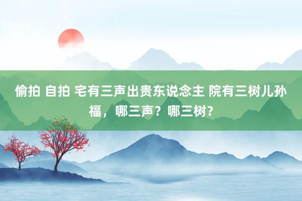 偷拍 自拍 宅有三声出贵东说念主 院有三树儿孙福，哪三声？哪三树？