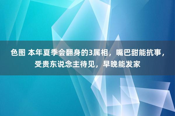 色图 本年夏季会翻身的3属相，嘴巴甜能抗事，受贵东说念主待见，早晚能发家