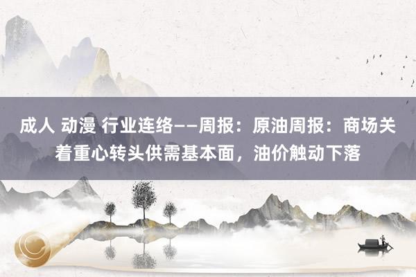 成人 动漫 行业连络——周报：原油周报：商场关着重心转头供需基本面，油价触动下落