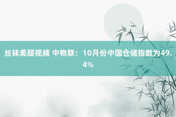 丝袜美腿视频 中物联：10月份中国仓储指数为49.4%