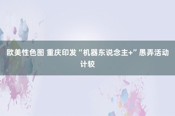 欧美性色图 重庆印发“机器东说念主+”愚弄活动计较