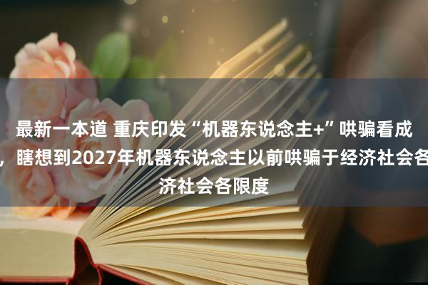 最新一本道 重庆印发“机器东说念主+”哄骗看成贪图，瞎想到2027年机器东说念主以前哄骗于经济社会各限度