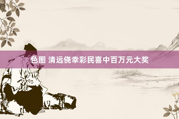 色图 清远侥幸彩民喜中百万元大奖