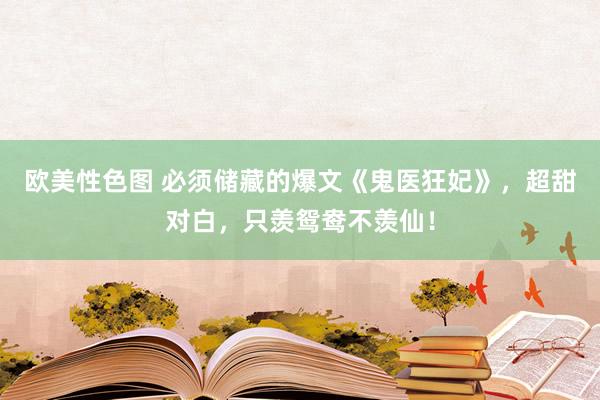 欧美性色图 必须储藏的爆文《鬼医狂妃》，超甜对白，只羡鸳鸯不羡仙！