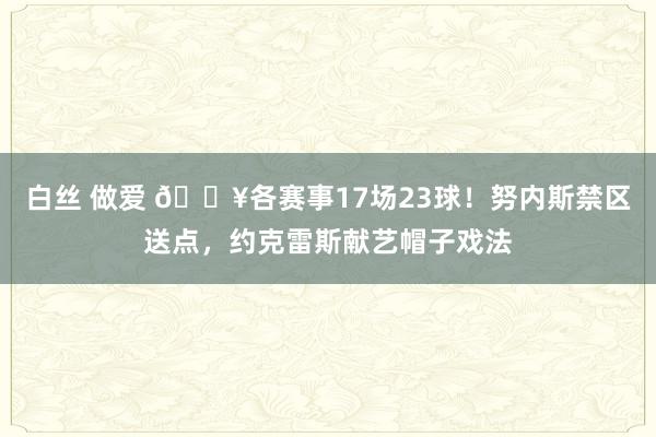 白丝 做爱 💥各赛事17场23球！努内斯禁区送点，约克雷斯献艺帽子戏法