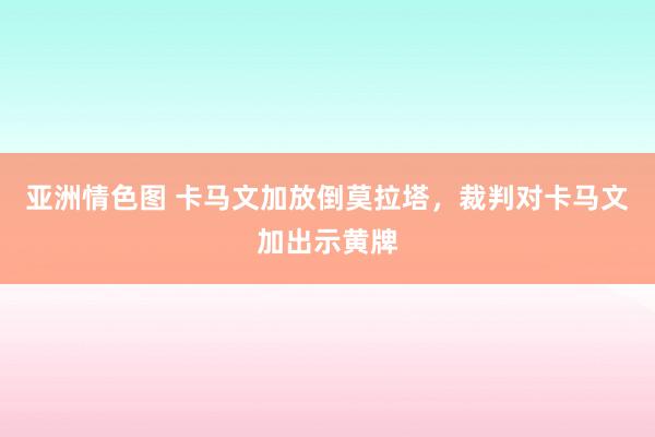 亚洲情色图 卡马文加放倒莫拉塔，裁判对卡马文加出示黄牌