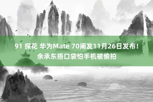 91 探花 华为Mate 70阐发11月26日发布！余承东捂口袋怕手机被偷拍