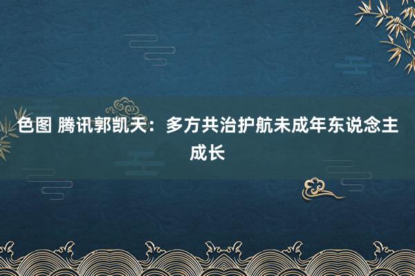 色图 腾讯郭凯天：多方共治护航未成年东说念主成长