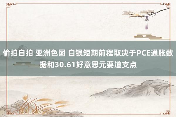 偷拍自拍 亚洲色图 白银短期前程取决于PCE通胀数据和30.61好意思元要道支点