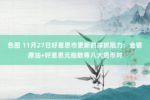 色图 11月27日好意思市更新的撑抓阻力：金银原油+好意思元指数等八大货币对