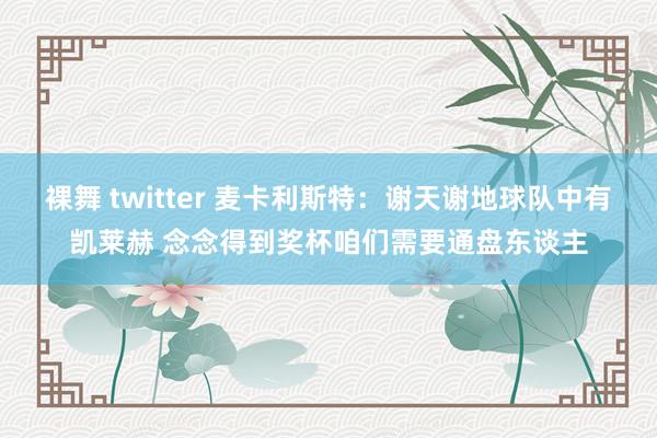 裸舞 twitter 麦卡利斯特：谢天谢地球队中有凯莱赫 念念得到奖杯咱们需要通盘东谈主