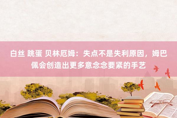 白丝 跳蛋 贝林厄姆：失点不是失利原因，姆巴佩会创造出更多意念念要紧的手艺