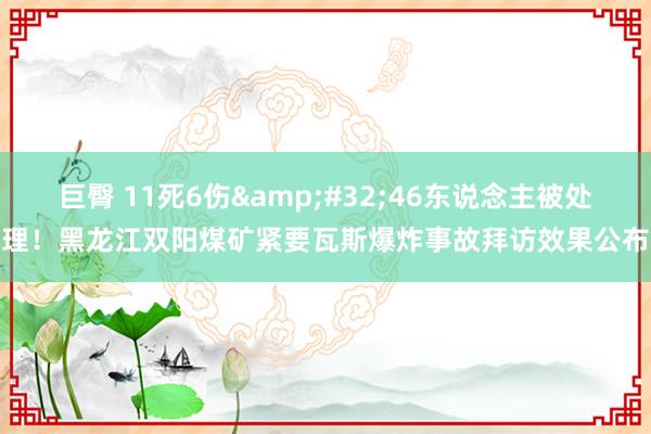 巨臀 11死6伤&#32;46东说念主被处理！黑龙江双阳煤矿紧要瓦斯爆炸事故拜访效果公布