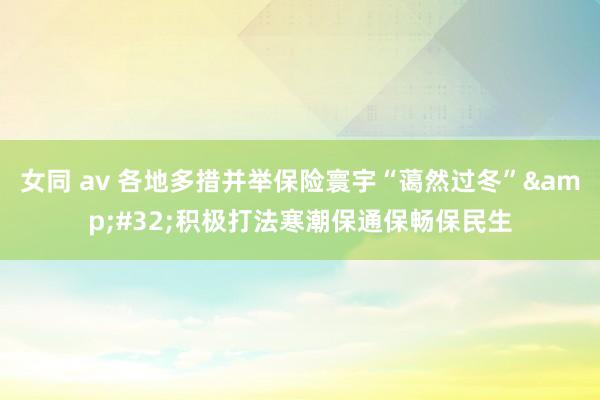 女同 av 各地多措并举保险寰宇“蔼然过冬”&#32;积极打法寒潮保通保畅保民生