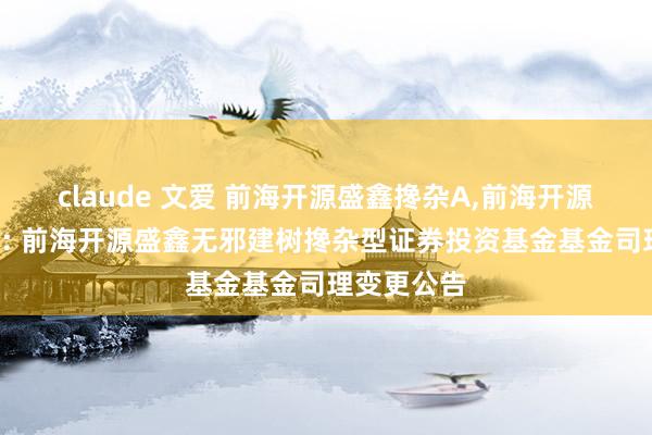 claude 文爱 前海开源盛鑫搀杂A，前海开源盛鑫搀杂C: 前海开源盛鑫无邪建树搀杂型证券投资基金基金司理变更公告