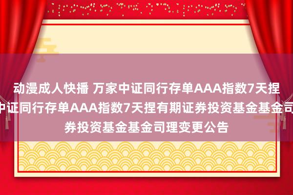 动漫成人快播 万家中证同行存单AAA指数7天捏有期: 万家中证同行存单AAA指数7天捏有期证券投资基金基金司理变更公告