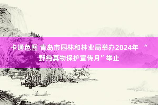 卡通色图 青岛市园林和林业局举办2024年  “野纯真物保护宣传月”举止