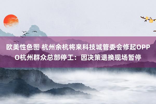 欧美性色图 杭州余杭将来科技城管委会修起OPPO杭州群众总部停工：因决策退换现场暂停