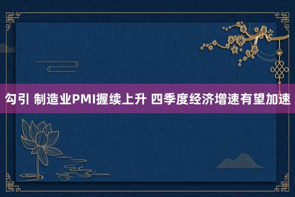 勾引 制造业PMI握续上升 四季度经济增速有望加速