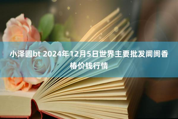 小泽圆bt 2024年12月5日世界主要批发阛阓香椿价钱行情