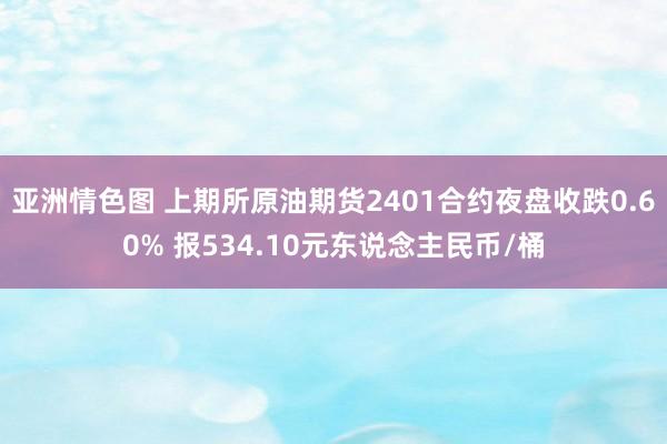 亚洲情色图 上期所原油期货2401合约夜盘收跌0.60% 报534.10元东说念主民币/桶