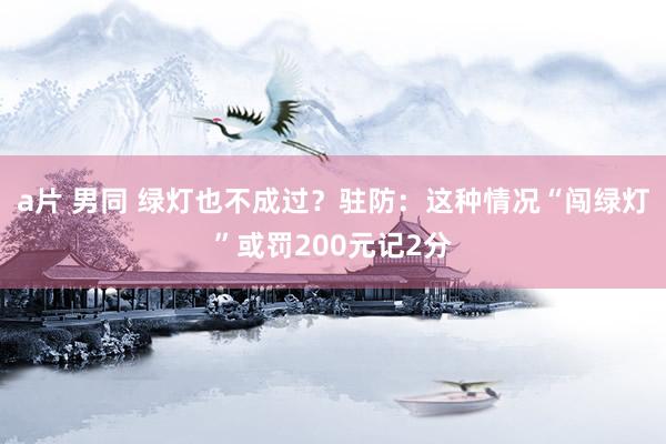 a片 男同 绿灯也不成过？驻防：这种情况“闯绿灯”或罚200元记2分