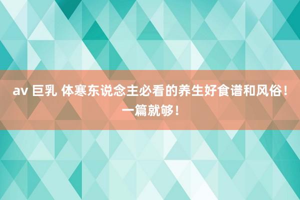 av 巨乳 体寒东说念主必看的养生好食谱和风俗！一篇就够！