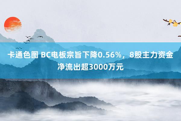 卡通色图 BC电板宗旨下降0.56%，8股主力资金净流出超3000万元