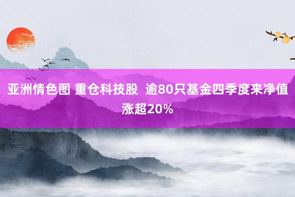 亚洲情色图 重仓科技股  逾80只基金四季度来净值涨超20%