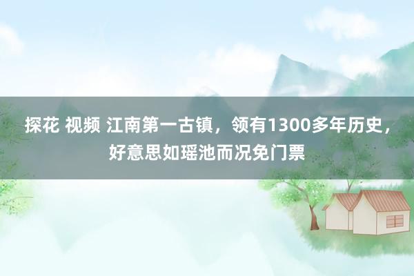 探花 视频 江南第一古镇，领有1300多年历史，好意思如瑶池而况免门票