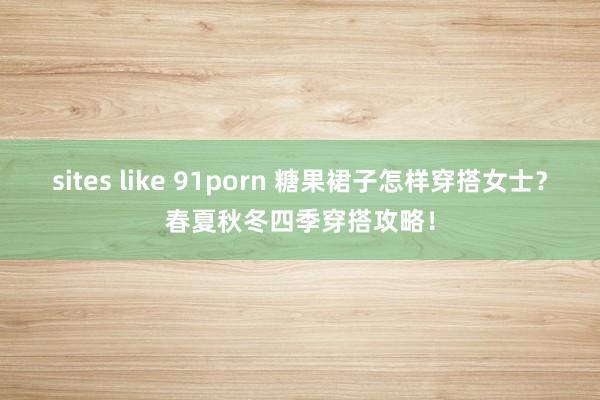 sites like 91porn 糖果裙子怎样穿搭女士？春夏秋冬四季穿搭攻略！