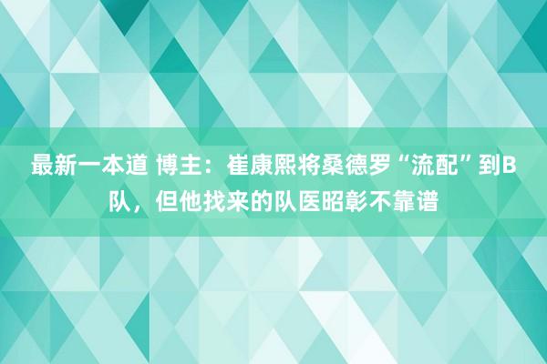 最新一本道 博主：崔康熙将桑德罗“流配”到B队，但他找来的队医昭彰不靠谱