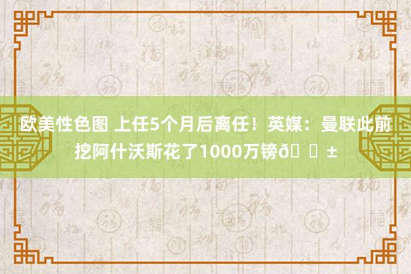 欧美性色图 上任5个月后离任！英媒：曼联此前挖阿什沃斯花了1000万镑😱