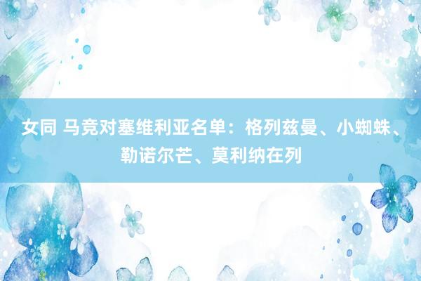 女同 马竞对塞维利亚名单：格列兹曼、小蜘蛛、勒诺尔芒、莫利纳在列