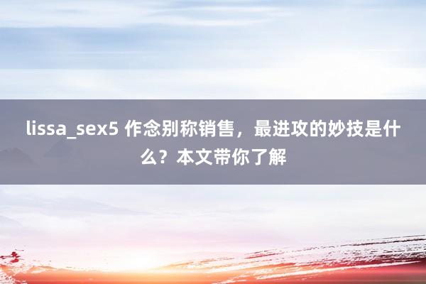 lissa_sex5 作念别称销售，最进攻的妙技是什么？本文带你了解