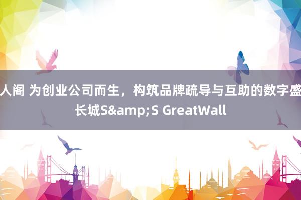 淫人阁 为创业公司而生，构筑品牌疏导与互助的数字盛世长城S&S GreatWall