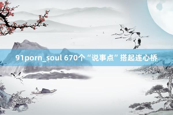 91porn_soul 670个“说事点”搭起连心桥