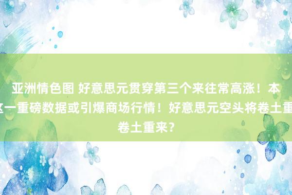 亚洲情色图 好意思元贯穿第三个来往常高涨！本日这一重磅数据或引爆商场行情！好意思元空头将卷土重来？