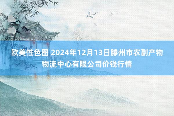 欧美性色图 2024年12月13日滕州市农副产物物流中心有限公司价钱行情