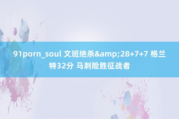 91porn_soul 文班绝杀&28+7+7 格兰特32分 马刺险胜征战者