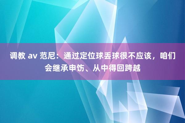 调教 av 范尼：通过定位球丢球很不应该，咱们会继承申饬、从中得回跨越