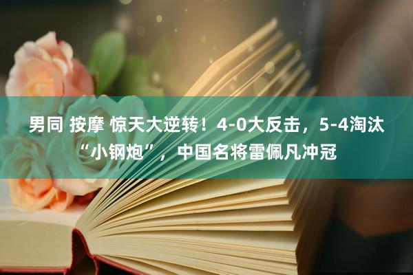 男同 按摩 惊天大逆转！4-0大反击，5-4淘汰“小钢炮”，中国名将雷佩凡冲冠