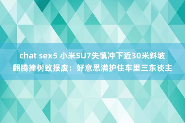 chat sex5 小米SU7失慎冲下近30米斜坡翻腾撞树致报废：好意思满护住车里三东谈主