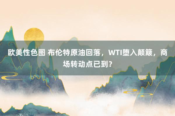 欧美性色图 布伦特原油回落，WTI堕入颠簸，商场转动点已到？