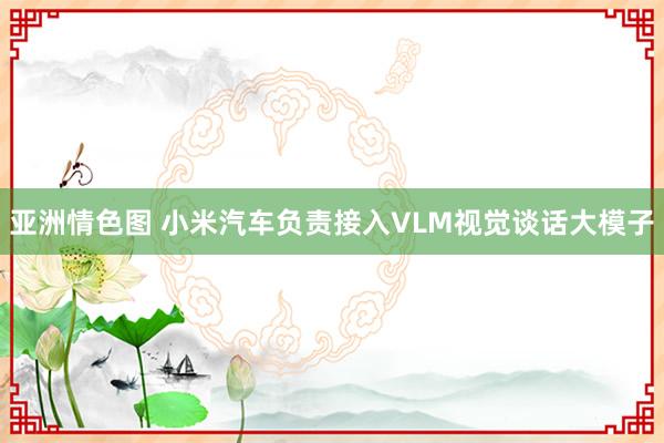 亚洲情色图 小米汽车负责接入VLM视觉谈话大模子