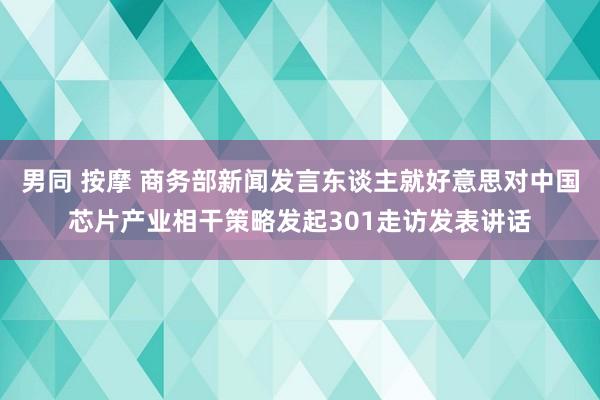 男同 按摩 商务部新闻发言东谈主就好意思对中国芯片产业相干策略发起301走访发表讲话