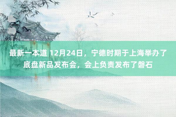 最新一本道 12月24日，宁德时期于上海举办了底盘新品发布会，会上负责发布了磐石